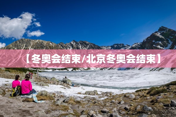 【冬奥会结束/北京冬奥会结束】 【冬奥会结束/北京冬奥会结束】