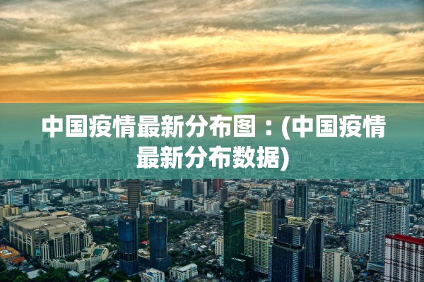 中国疫情最新分布图︰(中国疫情最新分布数据)