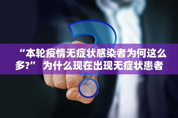 “本轮疫情无症状感染者为何这么多?” 为什么现在出现无症状患者？