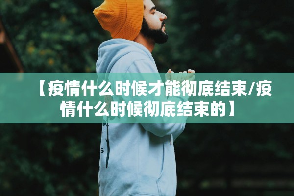 【疫情什么时候才能彻底结束/疫情什么时候彻底结束的】