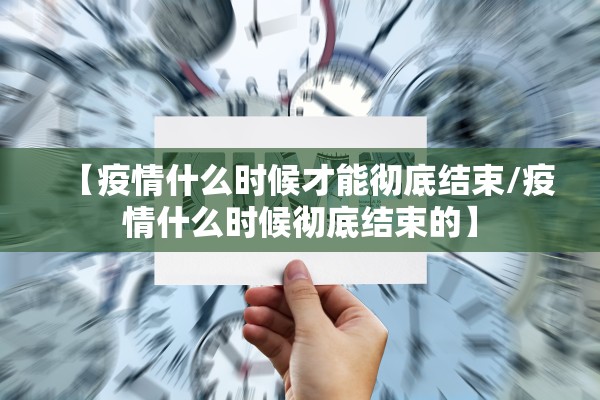 【疫情什么时候才能彻底结束/疫情什么时候彻底结束的】