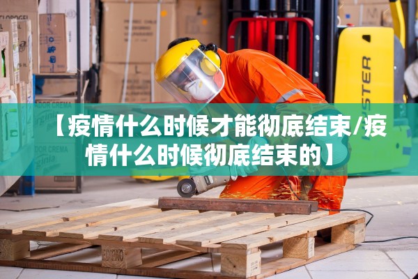 【疫情什么时候才能彻底结束/疫情什么时候彻底结束的】