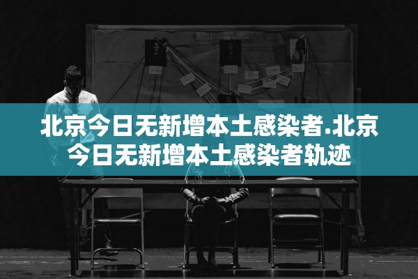 北京今日无新增本土感染者.北京今日无新增本土感染者轨迹