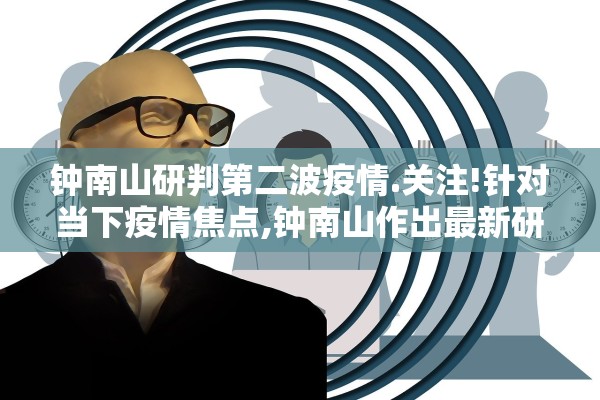 钟南山研判第二波疫情.关注!针对当下疫情焦点,钟南山作出最新研判 钟南山研判第二波疫情.关注!针对当下疫情焦点,钟南山作出最新研判