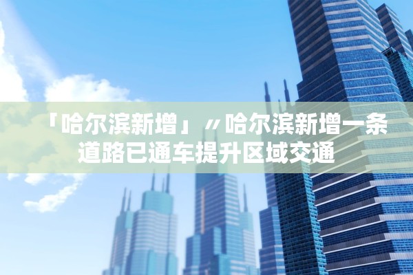 「哈尔滨新增」〃哈尔滨新增一条道路已通车提升区域交通 「哈尔滨新增」〃哈尔滨新增一条道路已通车提升区域交通