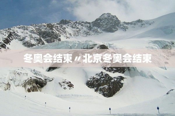 冬奥会结束〃北京冬奥会结束