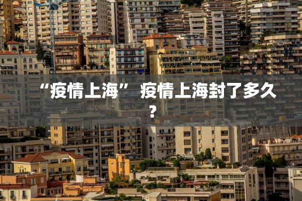 “疫情上海	” 疫情上海封了多久？