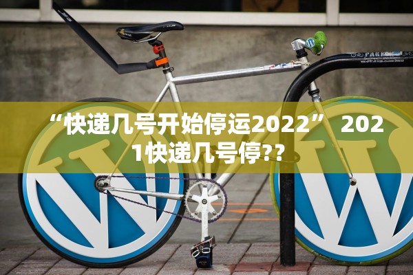 “快递几号开始停运2022” 2021快递几号停?？