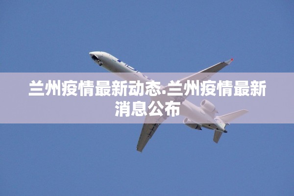 兰州疫情最新动态.兰州疫情最新消息公布 兰州疫情最新动态.兰州疫情最新消息公布
