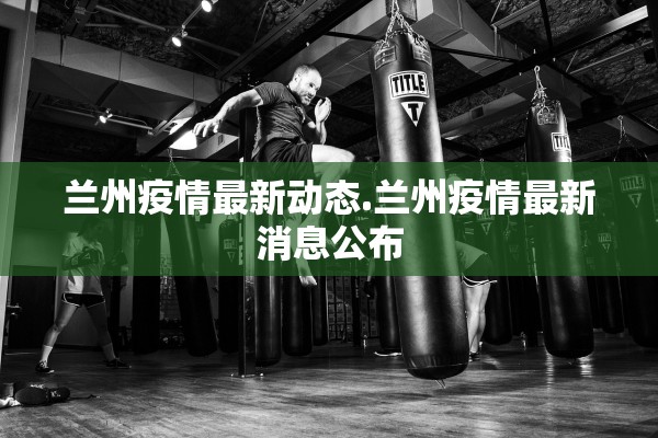 兰州疫情最新动态.兰州疫情最新消息公布 兰州疫情最新动态.兰州疫情最新消息公布