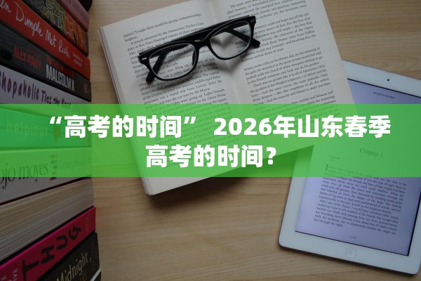 “高考的时间” 2026年山东春季高考的时间？