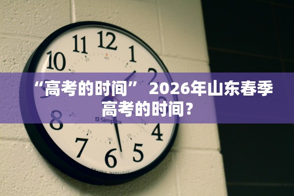 “高考的时间” 2026年山东春季高考的时间？