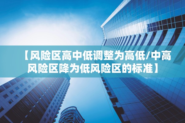 【风险区高中低调整为高低/中高风险区降为低风险区的标准】