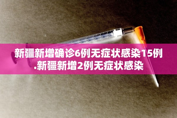 新疆新增确诊6例无症状感染15例.新疆新增2例无症状感染