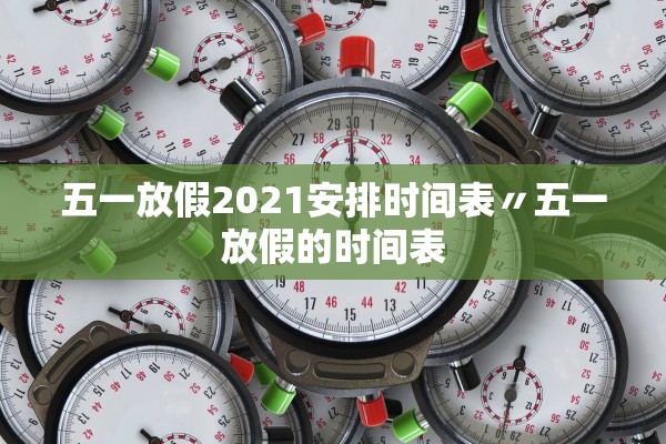 五一放假2021安排时间表〃五一放假的时间表