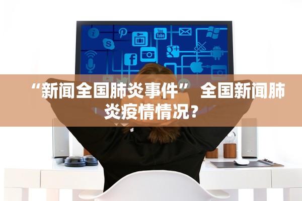“新闻全国肺炎事件” 全国新闻肺炎疫情情况？