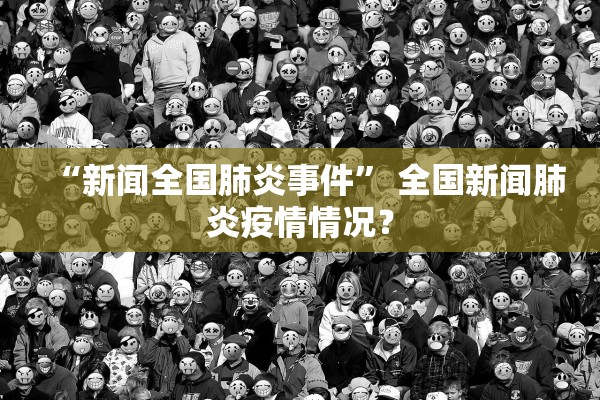 “新闻全国肺炎事件	” 全国新闻肺炎疫情情况？