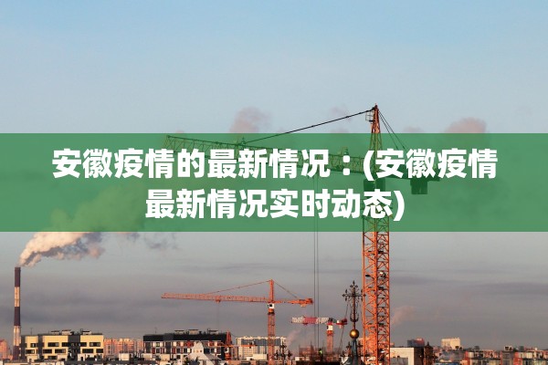 安徽疫情的最新情况︰(安徽疫情最新情况实时动态) 安徽疫情的最新情况︰(安徽疫情最新情况实时动态)
