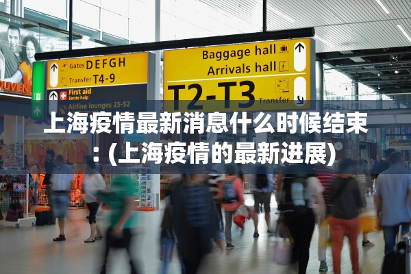 上海疫情最新消息什么时候结束︰(上海疫情的最新进展)