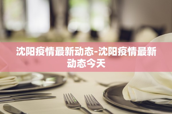 沈阳疫情最新动态-沈阳疫情最新动态今天 沈阳疫情最新动态-沈阳疫情最新动态今天