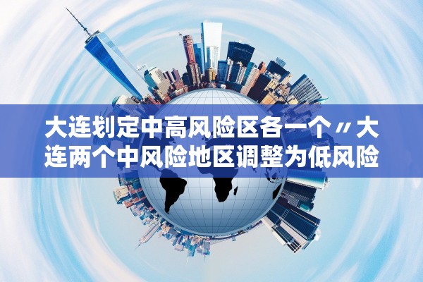 大连划定中高风险区各一个〃大连两个中风险地区调整为低风险