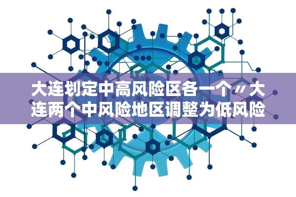 大连划定中高风险区各一个〃大连两个中风险地区调整为低风险
