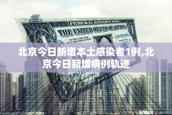 北京今日新增本土感染者1例,北京今日新增病例轨迹