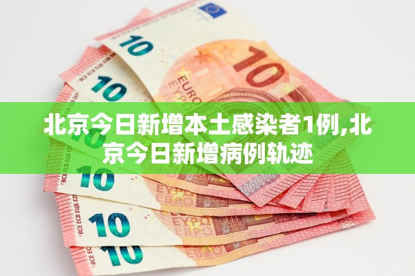 北京今日新增本土感染者1例,北京今日新增病例轨迹