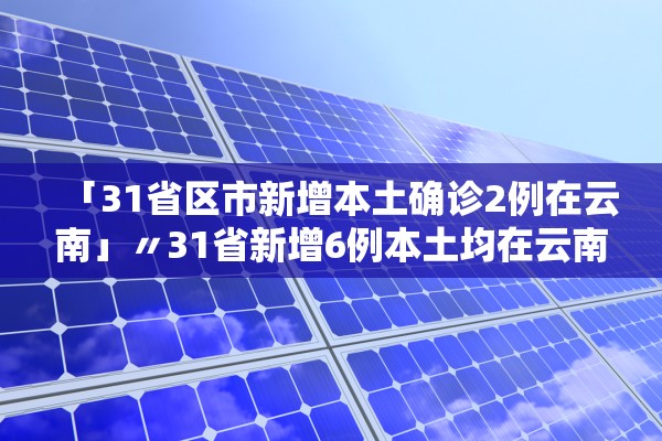 「31省区市新增本土确诊2例在云南」〃31省新增6例本土均在云南 「31省区市新增本土确诊2例在云南」〃31省新增6例本土均在云南