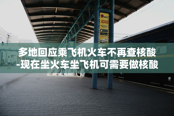 多地回应乘飞机火车不再查核酸-现在坐火车坐飞机可需要做核酸检查吗