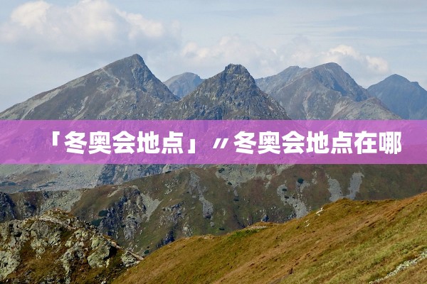 「冬奥会地点」〃冬奥会地点在哪