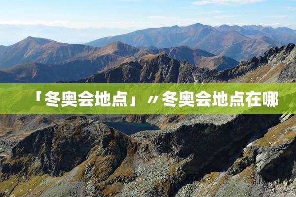 「冬奥会地点」〃冬奥会地点在哪