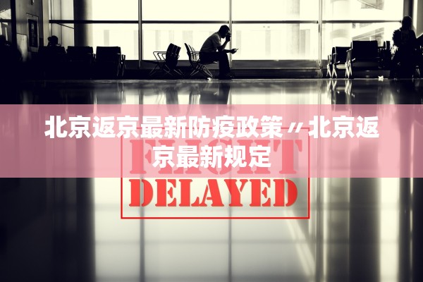 北京返京最新防疫政策〃北京返京最新规定