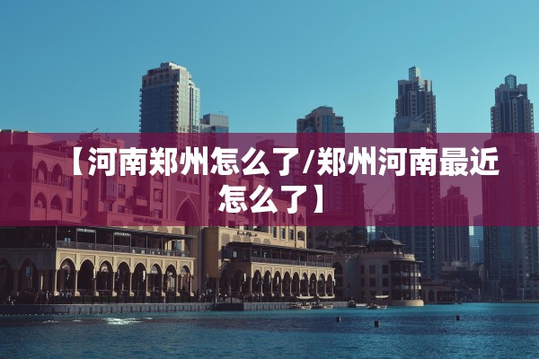 【河南郑州怎么了/郑州河南最近怎么了】