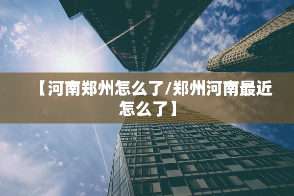 【河南郑州怎么了/郑州河南最近怎么了】