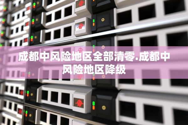 成都中风险地区全部清零.成都中风险地区降级