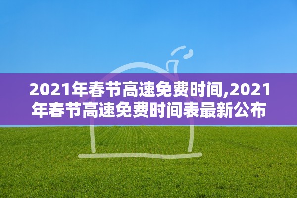 2021年春节高速免费时间,2021年春节高速免费时间表最新公布日期