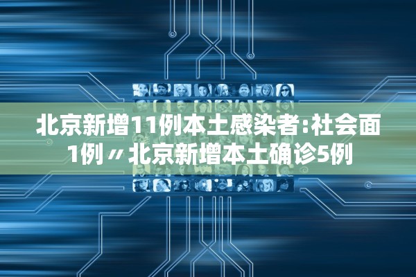 北京新增11例本土感染者:社会面1例〃北京新增本土确诊5例 北京新增11例本土感染者:社会面1例〃北京新增本土确诊5例