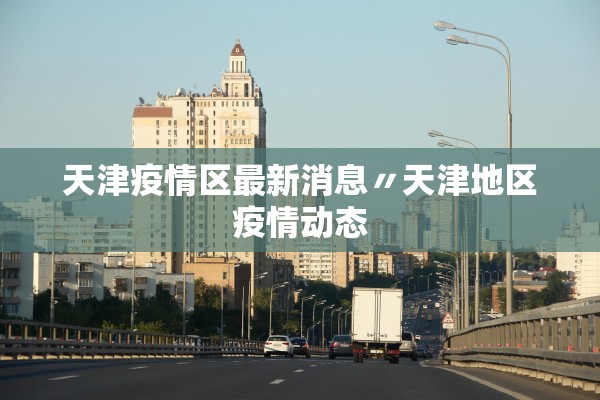 天津疫情区最新消息〃天津地区疫情动态