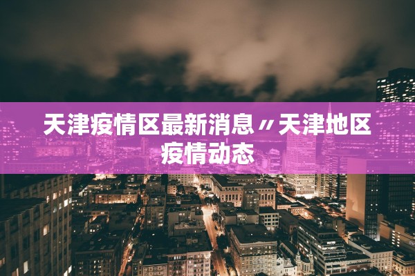 天津疫情区最新消息〃天津地区疫情动态