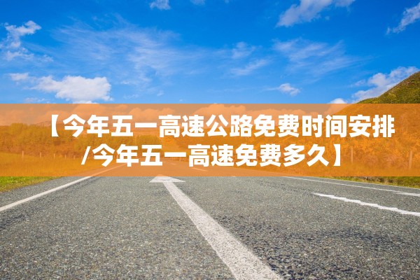 【今年五一高速公路免费时间安排/今年五一高速免费多久】