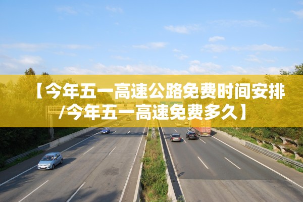 【今年五一高速公路免费时间安排/今年五一高速免费多久】