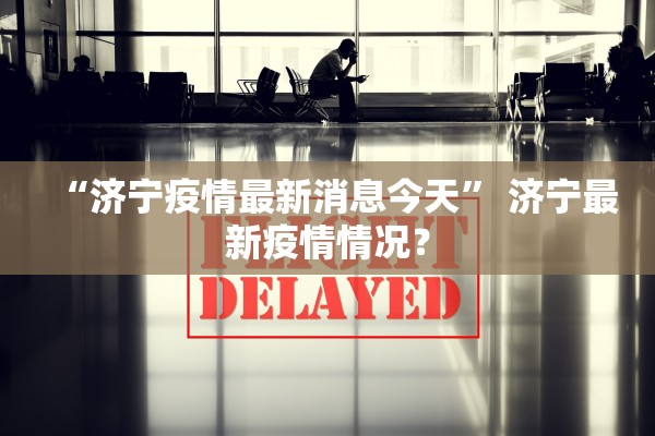 “济宁疫情最新消息今天” 济宁最新疫情情况？