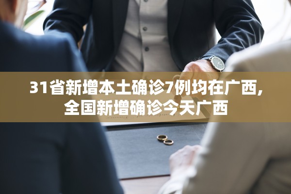 31省新增本土确诊7例均在广西,全国新增确诊今天广西 31省新增本土确诊7例均在广西,全国新增确诊今天广西