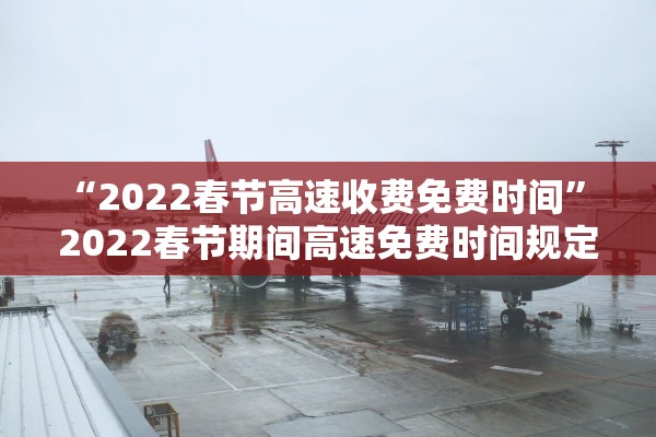 “2022春节高速收费免费时间” 2022春节期间高速免费时间规定？