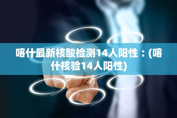 喀什最新核酸检测14人阳性︰(喀什核验14人阳性) 喀什最新核酸检测14人阳性︰(喀什核验14人阳性)
