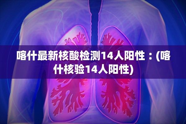 喀什最新核酸检测14人阳性︰(喀什核验14人阳性) 喀什最新核酸检测14人阳性︰(喀什核验14人阳性)