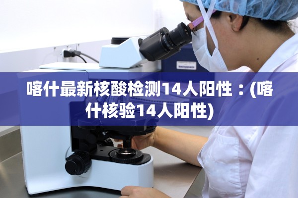 喀什最新核酸检测14人阳性︰(喀什核验14人阳性) 喀什最新核酸检测14人阳性︰(喀什核验14人阳性)