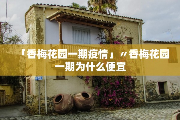 「香梅花园一期疫情」〃香梅花园一期为什么便宜 「香梅花园一期疫情」〃香梅花园一期为什么便宜