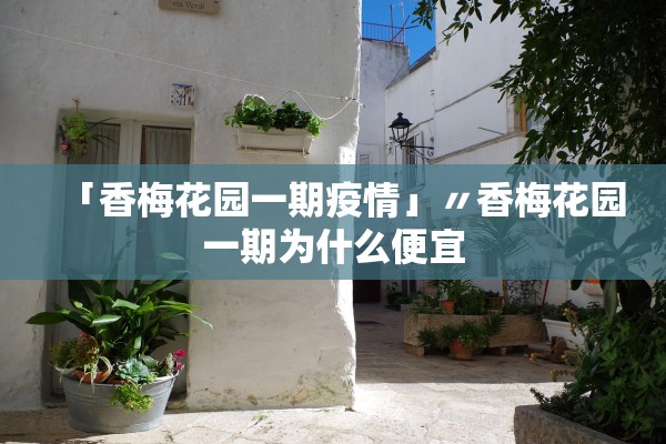 「香梅花园一期疫情」〃香梅花园一期为什么便宜 「香梅花园一期疫情」〃香梅花园一期为什么便宜